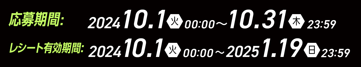 10月キャンペーン応募・レシート有効期間 2024 10/1（火）00:00～10/31（木）23:59 レシート有効期間:2024 10/1（火）00:00～2025 1/19(日)23:59