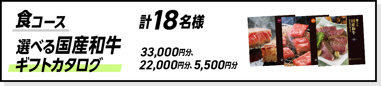 食コース 選べる国産和牛
									ギフトカタログ 計18名様 33,000円分、22,000円分、5,500円分