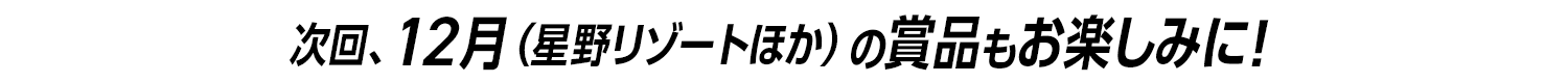 次回、12月（星野リゾートほか）の賞品もお楽しみに！