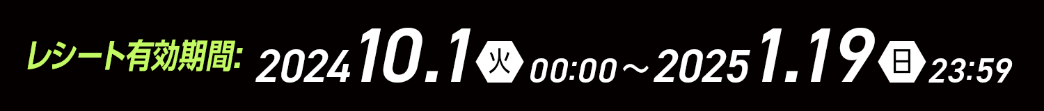 レシート有効期間:2024 10/1（火）00:00～2025 1/19(日)23:59